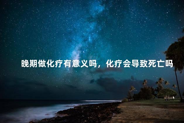 晚期做化疗有意义吗，化疗会导致死亡吗