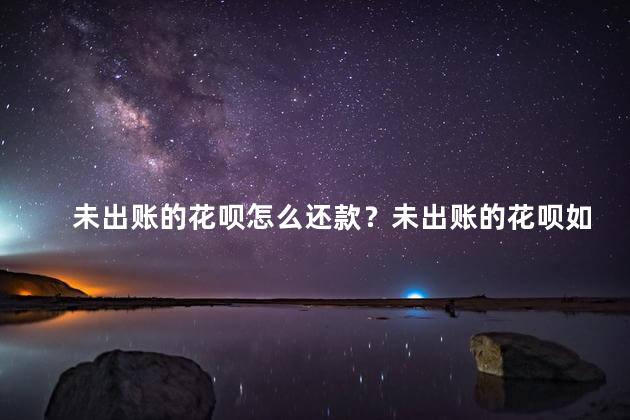 未出账的花呗怎么还款？未出账的花呗如何还款