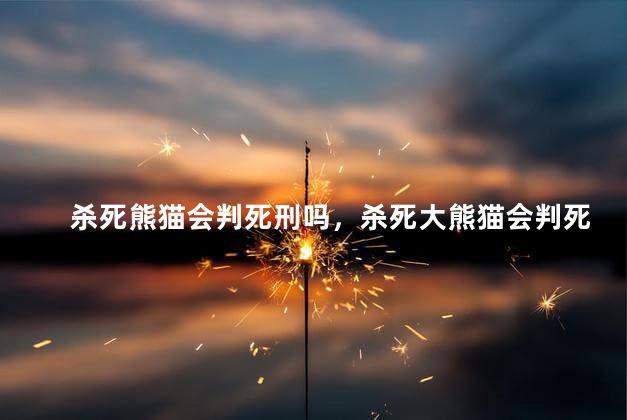 杀死熊猫会判死刑吗，杀死大熊猫会判死刑吗