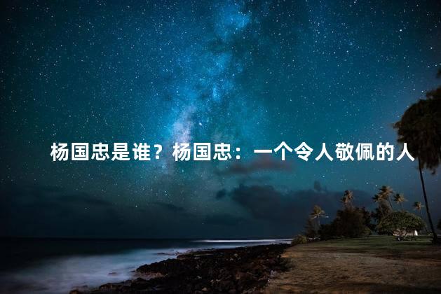杨国忠是谁？杨国忠：一个令人敬佩的人