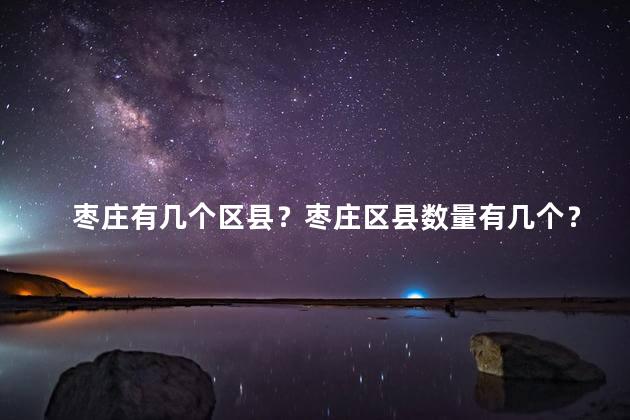 枣庄有几个区县？枣庄区县数量有几个？