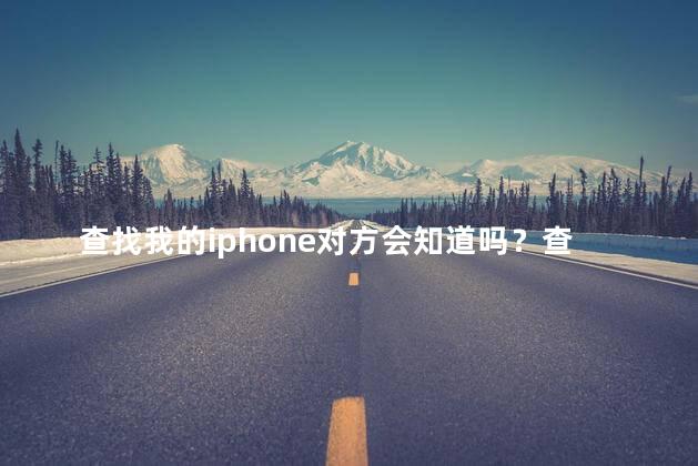 查找我的iphone对方会知道吗？查找我的iPhone时，对方是否会知道？