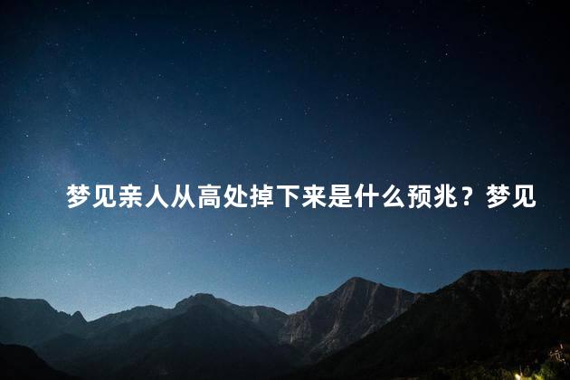 梦见亲人从高处掉下来是什么预兆？梦见亲人从高处坠落的意义