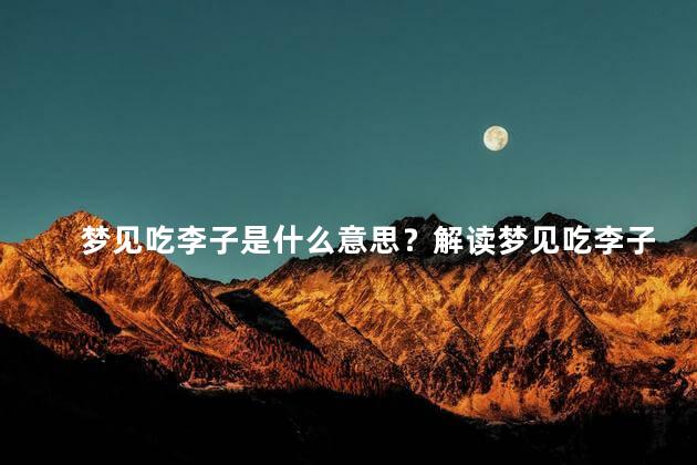 梦见吃李子是什么意思？解读梦见吃李子的含义