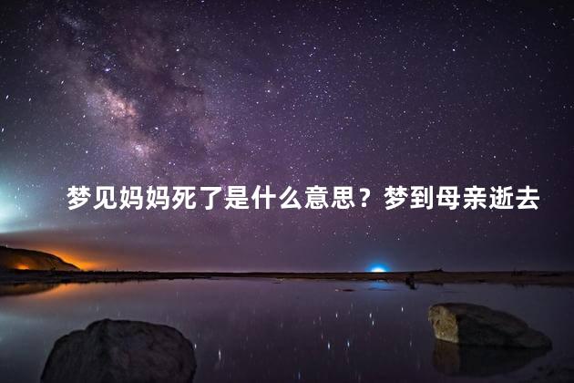梦见妈妈死了是什么意思？梦到母亲逝去的含义是什么