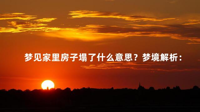 梦见家里房子塌了什么意思？梦境解析：家里房子塌了的含义是什么？