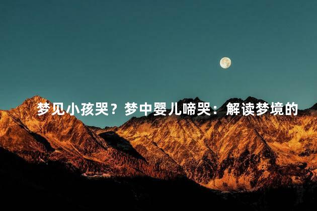 梦见小孩哭？梦中婴儿啼哭：解读梦境的含义