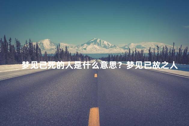 梦见已死的人是什么意思？梦见已故之人意味着什么