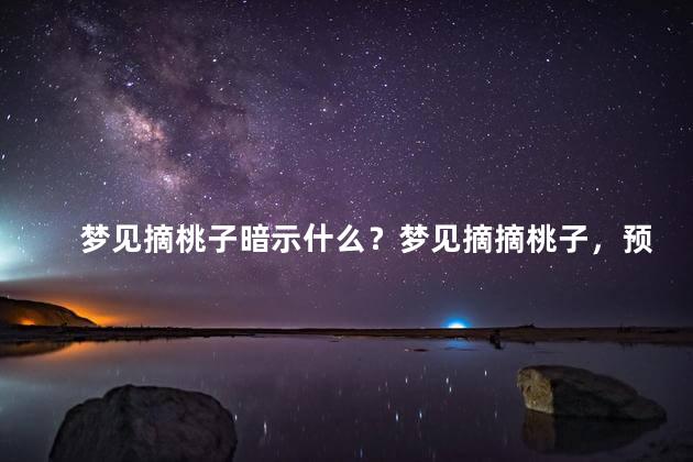 梦见摘桃子暗示什么？梦见摘摘桃子，预示什么？