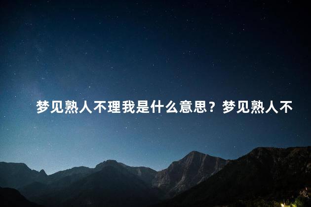 梦见熟人不理我是什么意思？梦见熟人不关注我，解析梦境中的含义