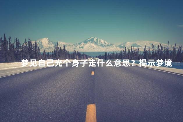 梦见自己光个身子走什么意思？揭示梦境：赤身裸体的意义