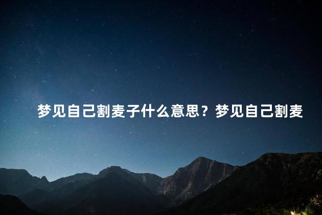 梦见自己割麦子什么意思？梦见自己割麦子代表什么？