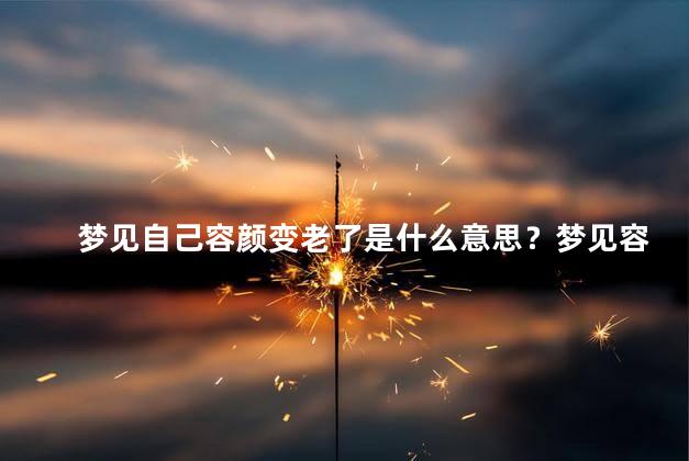 梦见自己容颜变老了是什么意思？梦见容颜老去，意味着什么？