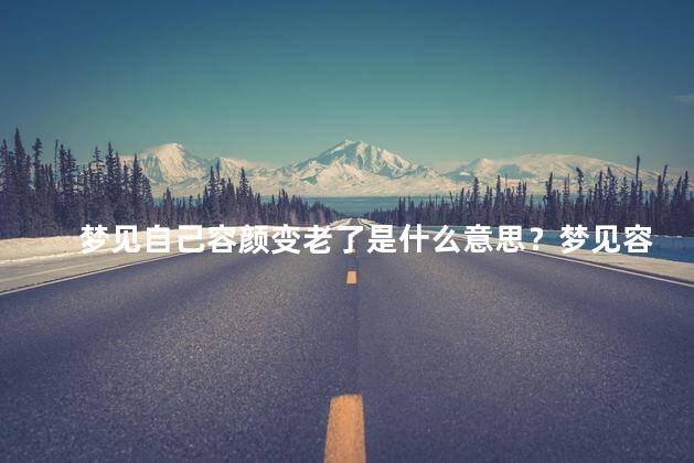 梦见自己容颜变老了是什么意思？梦见容颜老去，意味着什么？