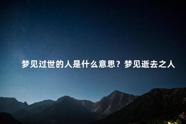 梦见过世的人是什么意思？梦见逝去之人的含义