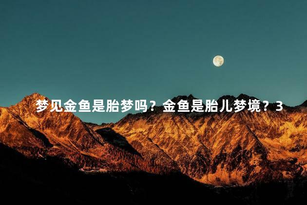 梦见金鱼是胎梦吗？金鱼是胎儿梦境？35字以内