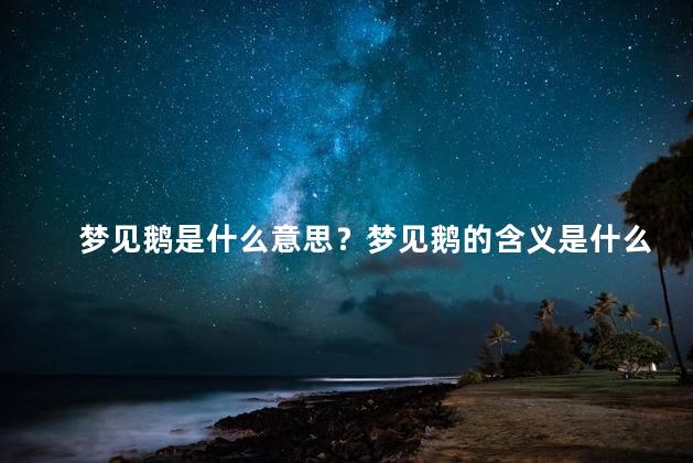 梦见鹅是什么意思？梦见鹅的含义是什么