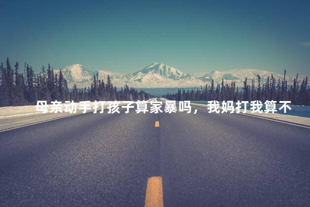 母亲动手打孩子算家暴吗，我妈打我算不算家暴