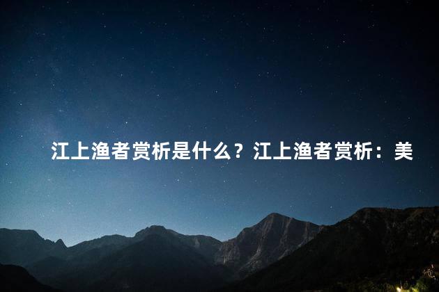 江上渔者赏析是什么？江上渔者赏析：美丽江景与悠闲渔人的完美融合