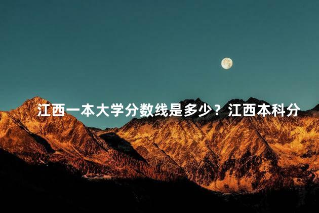 江西一本大学分数线是多少？江西本科分数线