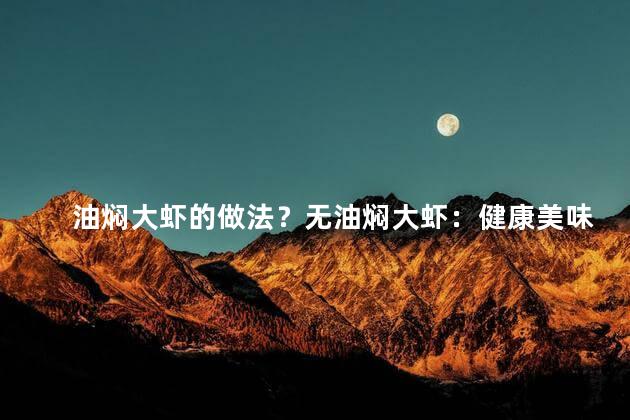 油焖大虾的做法？无油焖大虾：健康美味的自制大虾菜谱
