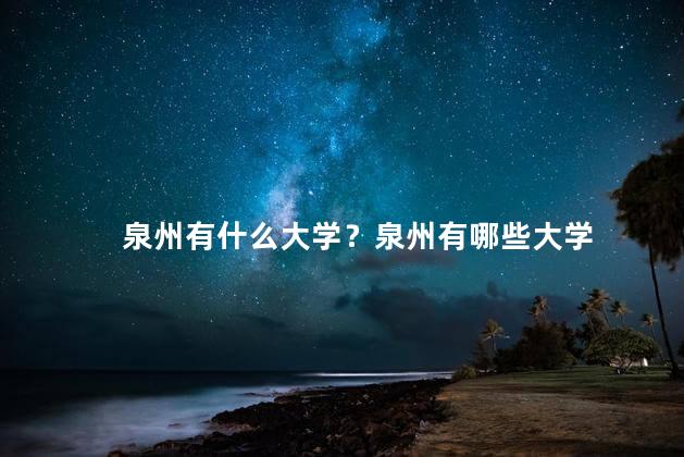 泉州有什么大学？泉州有哪些大学