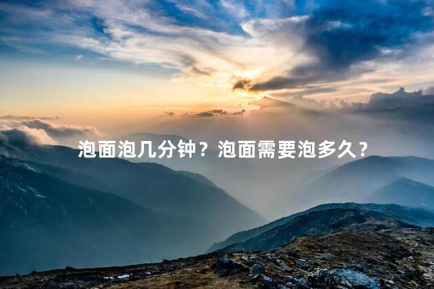泡面泡几分钟？泡面需要泡多久？