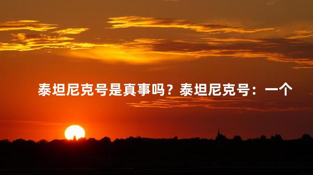 泰坦尼克号是真事吗？泰坦尼克号：一个真实的故事！