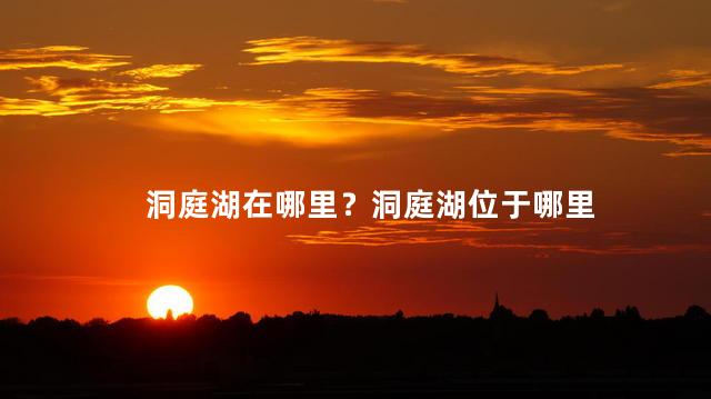 洞庭湖在哪里？洞庭湖位于哪里