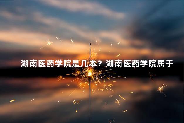 湖南医药学院是几本？湖南医药学院属于几本大学？