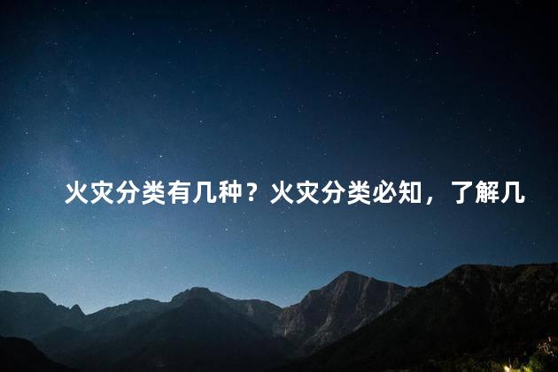 火灾分类有几种？火灾分类必知，了解几种