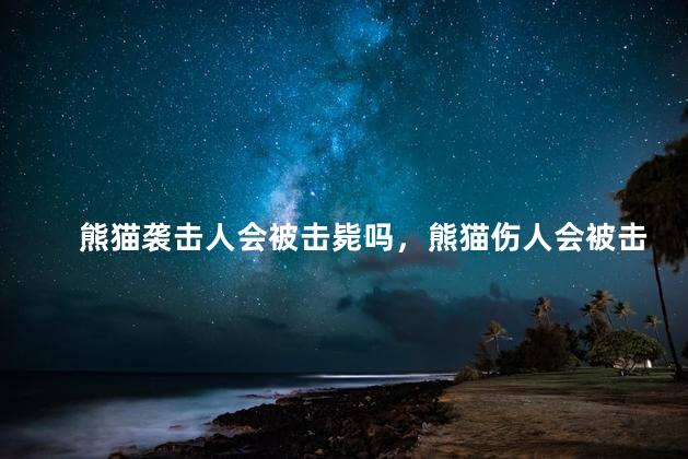 熊猫袭击人会被击毙吗，熊猫伤人会被击毙吗