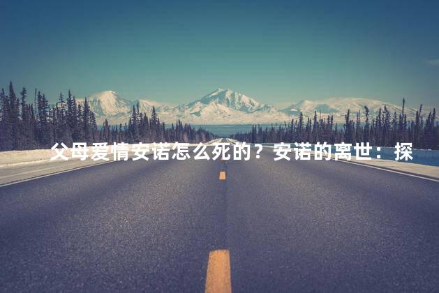 父母爱情安诺怎么死的？安诺的离世：探寻父母的爱情之谜