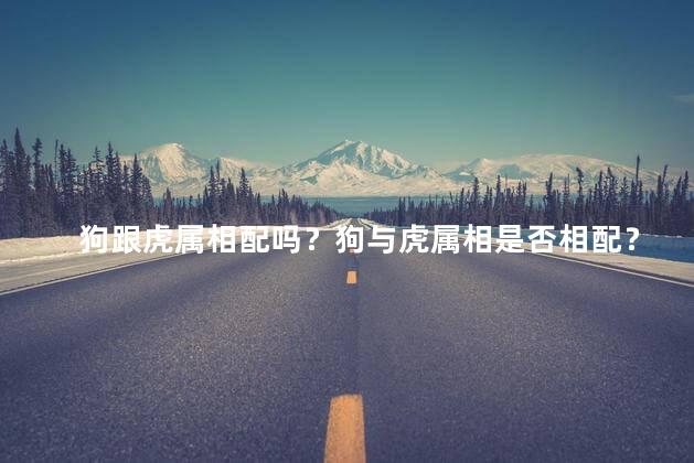狗跟虎属相配吗？狗与虎属相是否相配？重写为：狗和虎的属相是否匹配？