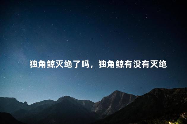 独角鲸灭绝了吗，独角鲸有没有灭绝