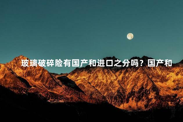 玻璃破碎险有国产和进口之分吗？国产和进口：玻璃破碎险有何不同？