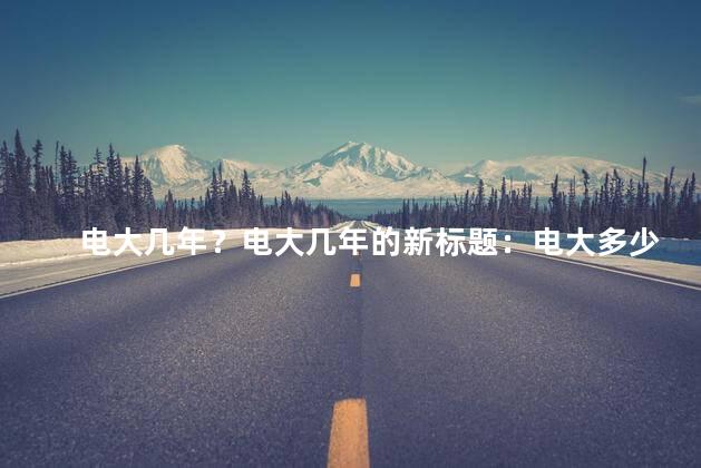 电大几年？电大几年的新标题：电大多少年了？