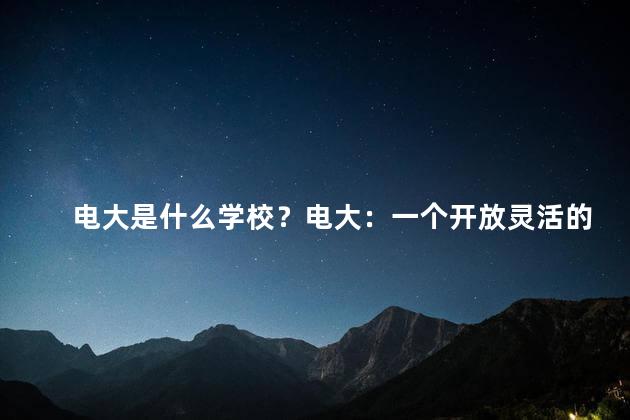 电大是什么学校？电大：一个开放灵活的大学