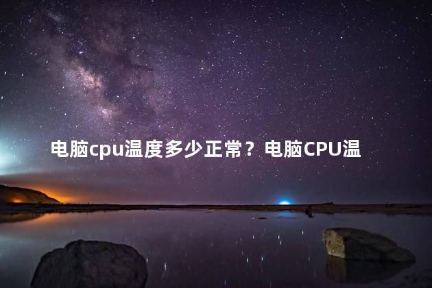 电脑cpu温度多少正常？电脑CPU温度标准范围
