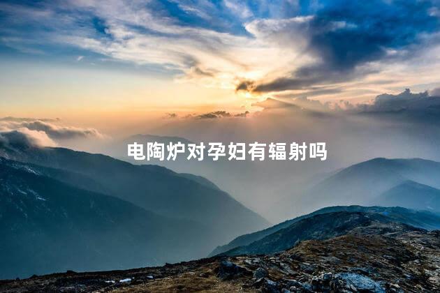 电陶炉对孕妇有辐射吗，电陶炉对孕妇的辐射大吗
