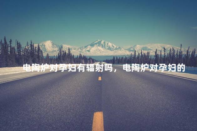 电陶炉对孕妇有辐射吗，电陶炉对孕妇的辐射大吗