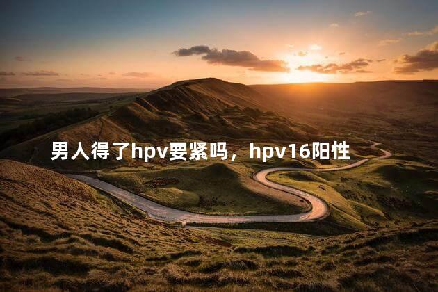 男人得了hpv要紧吗，hpv16阳性自愈率高吗