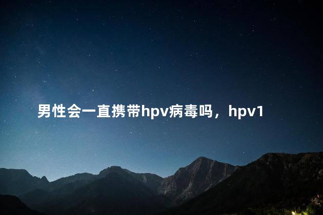 男性会一直携带hpv病毒吗，hpv16阳性就说明私生活乱吗