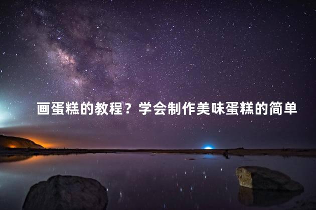 画蛋糕的教程？学会制作美味蛋糕的简单教程