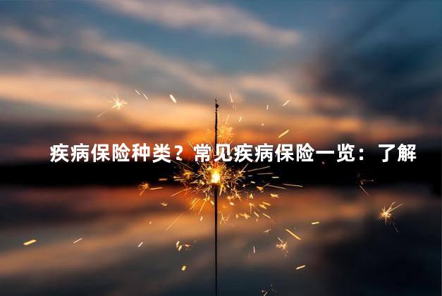 疾病保险种类？常见疾病保险一览：了解不同类型的保障方案