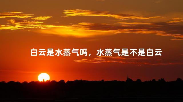 白云是水蒸气吗，水蒸气是不是白云