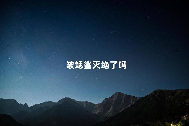 皱鳃鲨灭绝了吗，皱鳃鲨世界还有吗