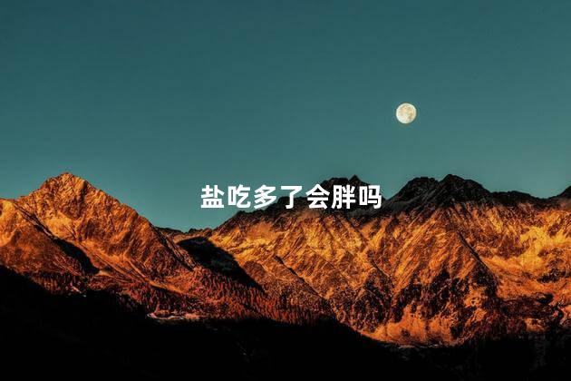 盐吃多了会胖吗，盐吃多了会发胖吗