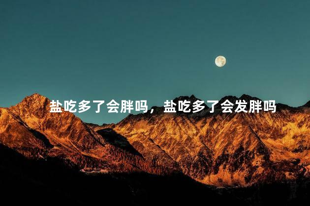 盐吃多了会胖吗，盐吃多了会发胖吗
