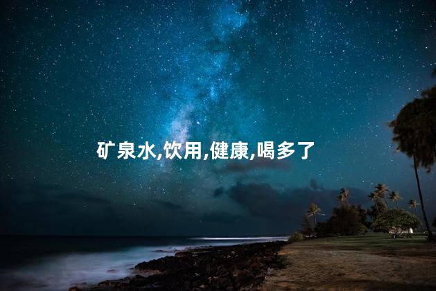 矿泉水喝多了会怎么样？喝太多矿泉水的后果是什么？